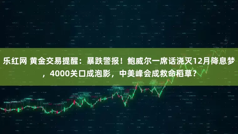 乐红网 黄金交易提醒：暴跌警报！鲍威尔一席话浇灭12月降息梦，4000关口成泡影，中美峰会成救命稻草？