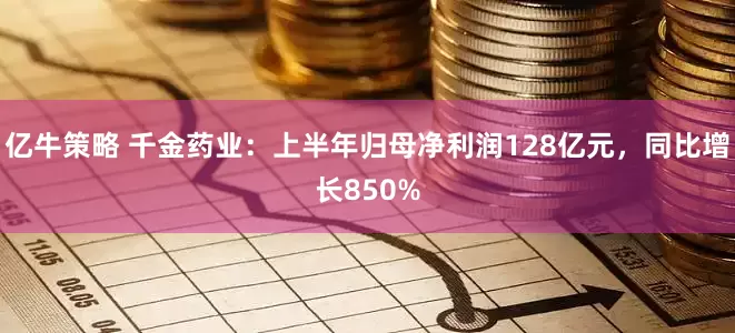 亿牛策略 千金药业：上半年归母净利润128亿元，同比增长850%